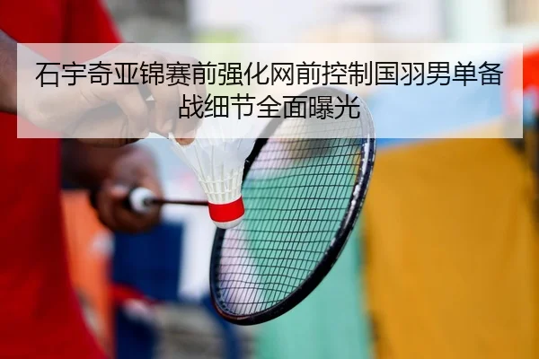 石宇奇亚锦赛前强化网前控制国羽男单备战细节全面曝光